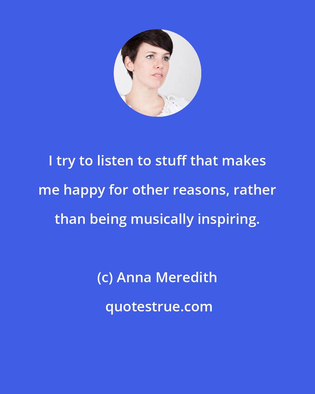 Anna Meredith: I try to listen to stuff that makes me happy for other reasons, rather than being musically inspiring.