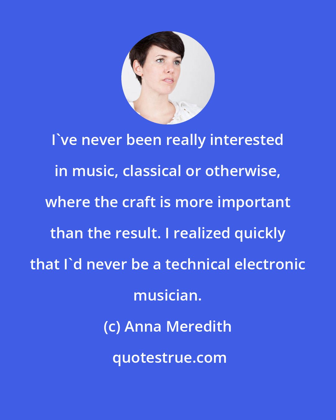 Anna Meredith: I've never been really interested in music, classical or otherwise, where the craft is more important than the result. I realized quickly that I'd never be a technical electronic musician.