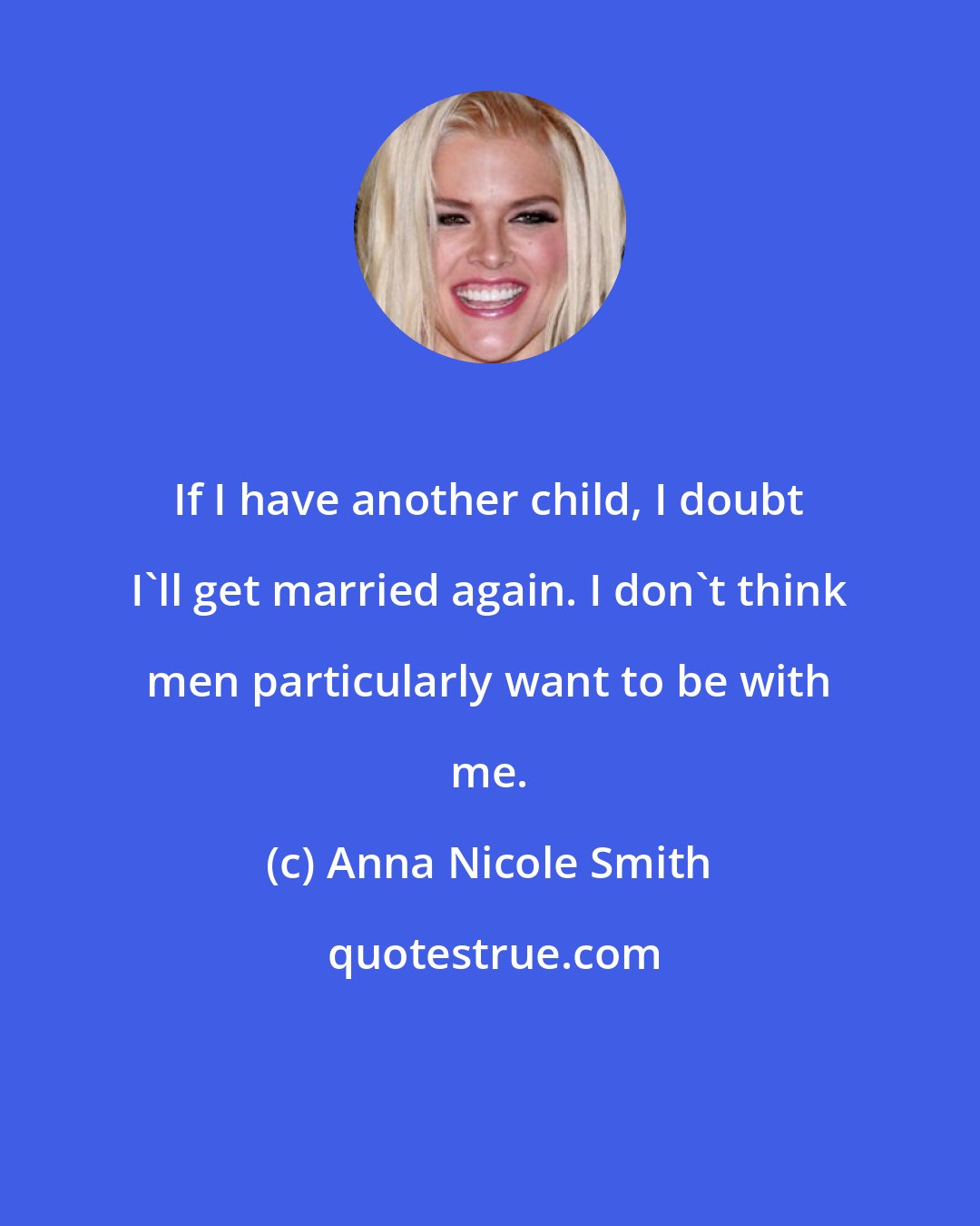 Anna Nicole Smith: If I have another child, I doubt I'll get married again. I don't think men particularly want to be with me.