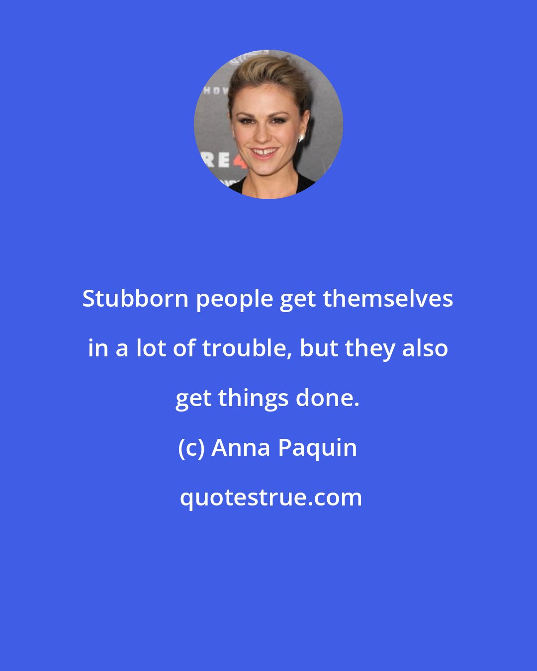 Anna Paquin: Stubborn people get themselves in a lot of trouble, but they also get things done.