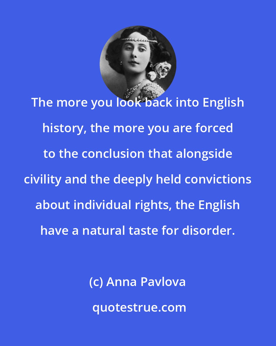 Anna Pavlova: The more you look back into English history, the more you are forced to the conclusion that alongside civility and the deeply held convictions about individual rights, the English have a natural taste for disorder.