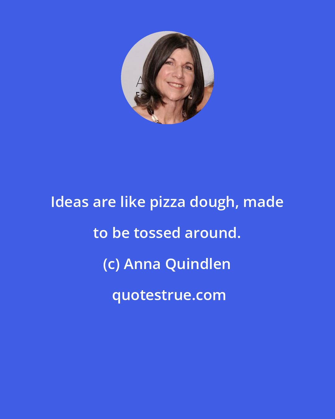 Anna Quindlen: Ideas are like pizza dough, made to be tossed around.