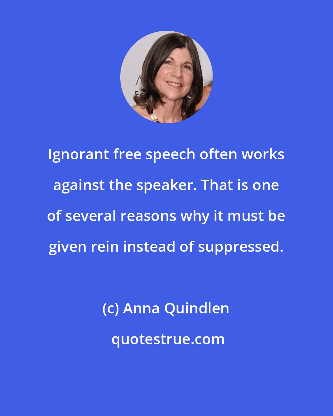 Anna Quindlen: Ignorant free speech often works against the speaker. That is one of several reasons why it must be given rein instead of suppressed.