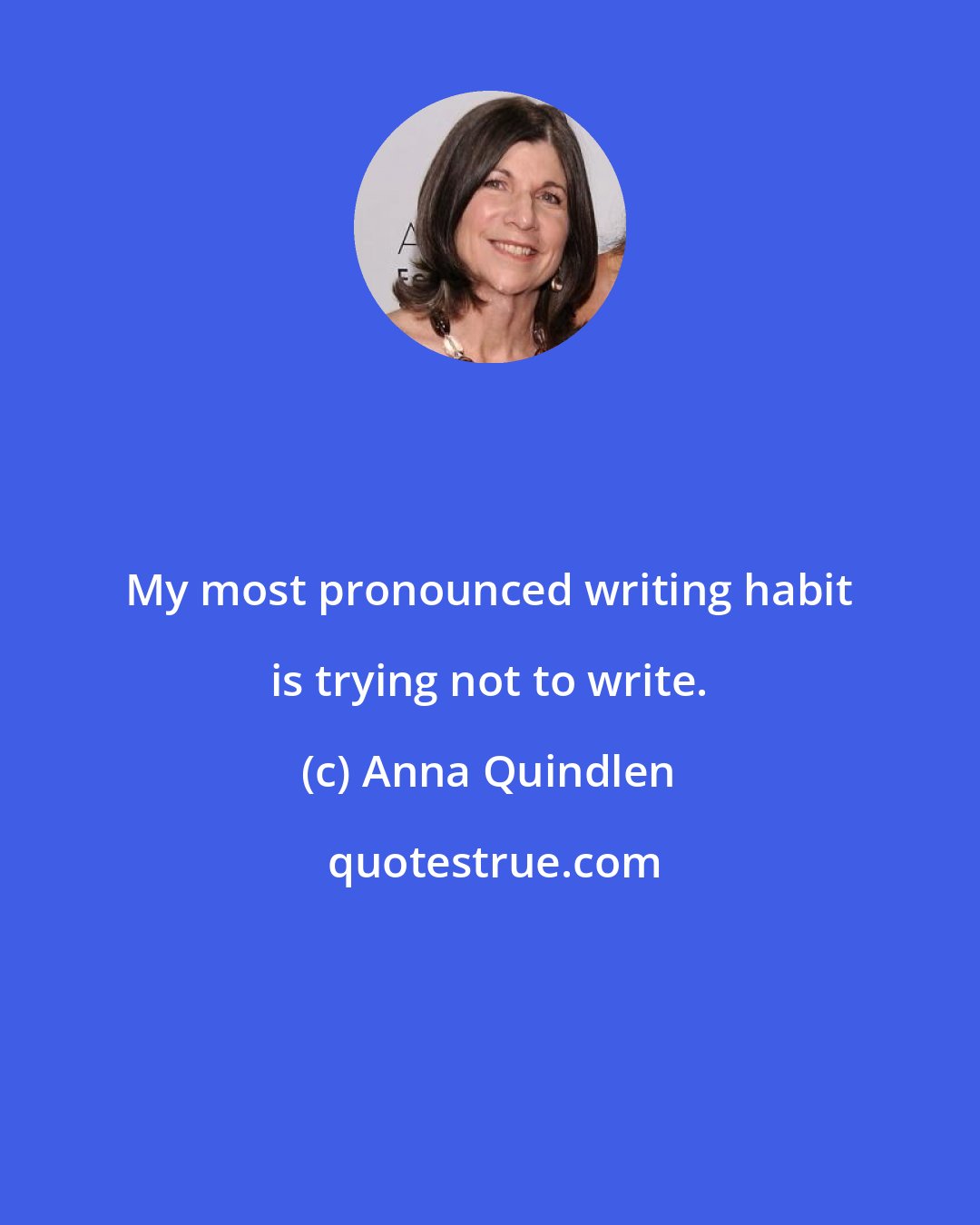 Anna Quindlen: My most pronounced writing habit is trying not to write.