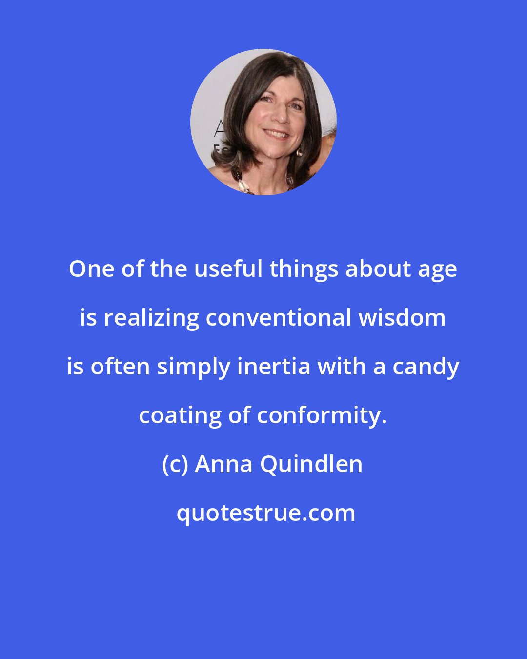 Anna Quindlen: One of the useful things about age is realizing conventional wisdom is often simply inertia with a candy coating of conformity.