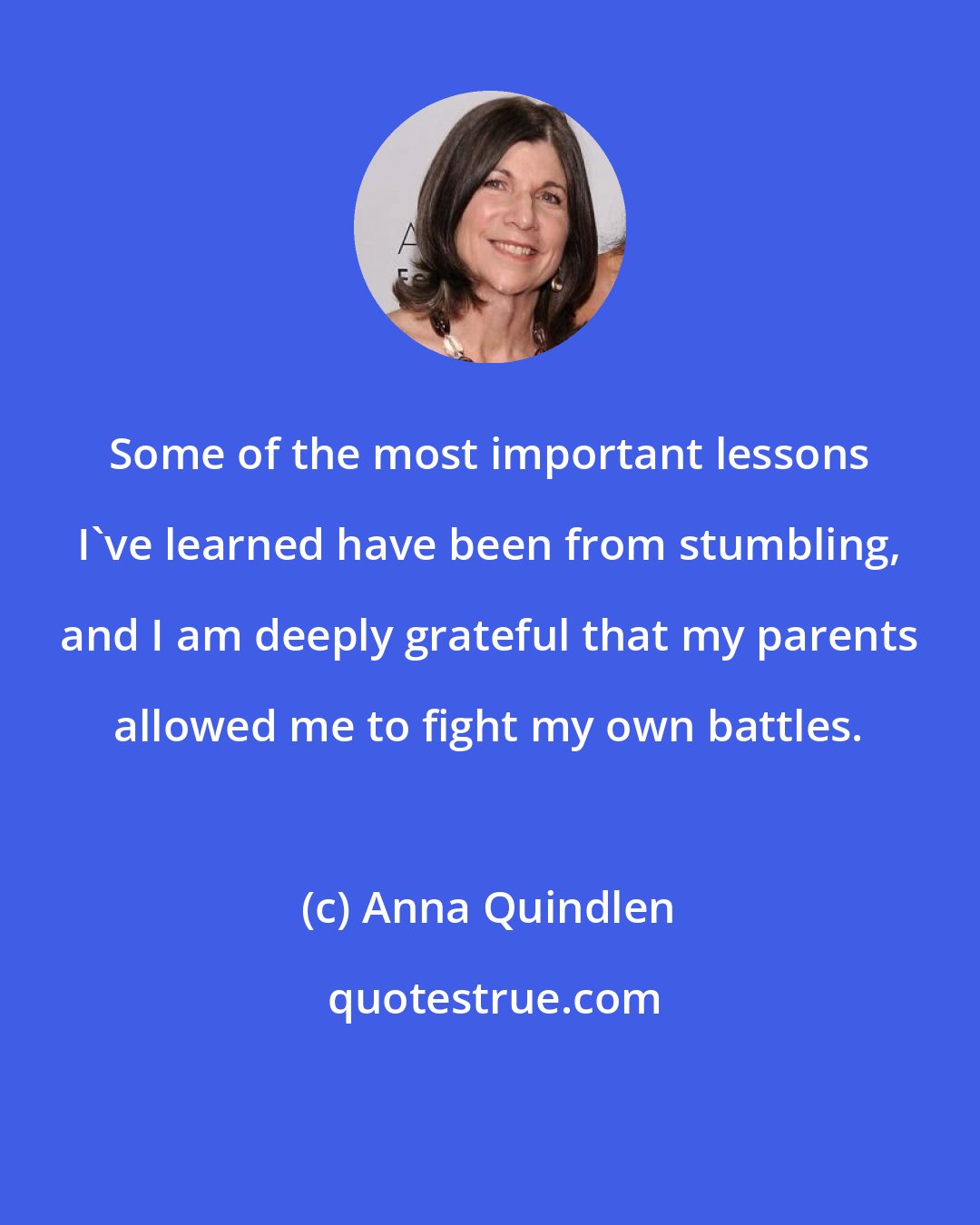 Anna Quindlen: Some of the most important lessons I've learned have been from stumbling, and I am deeply grateful that my parents allowed me to fight my own battles.