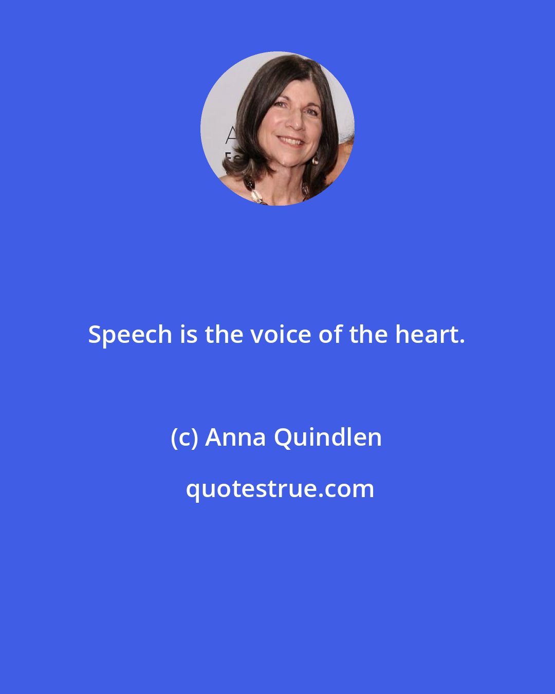 Anna Quindlen: Speech is the voice of the heart.