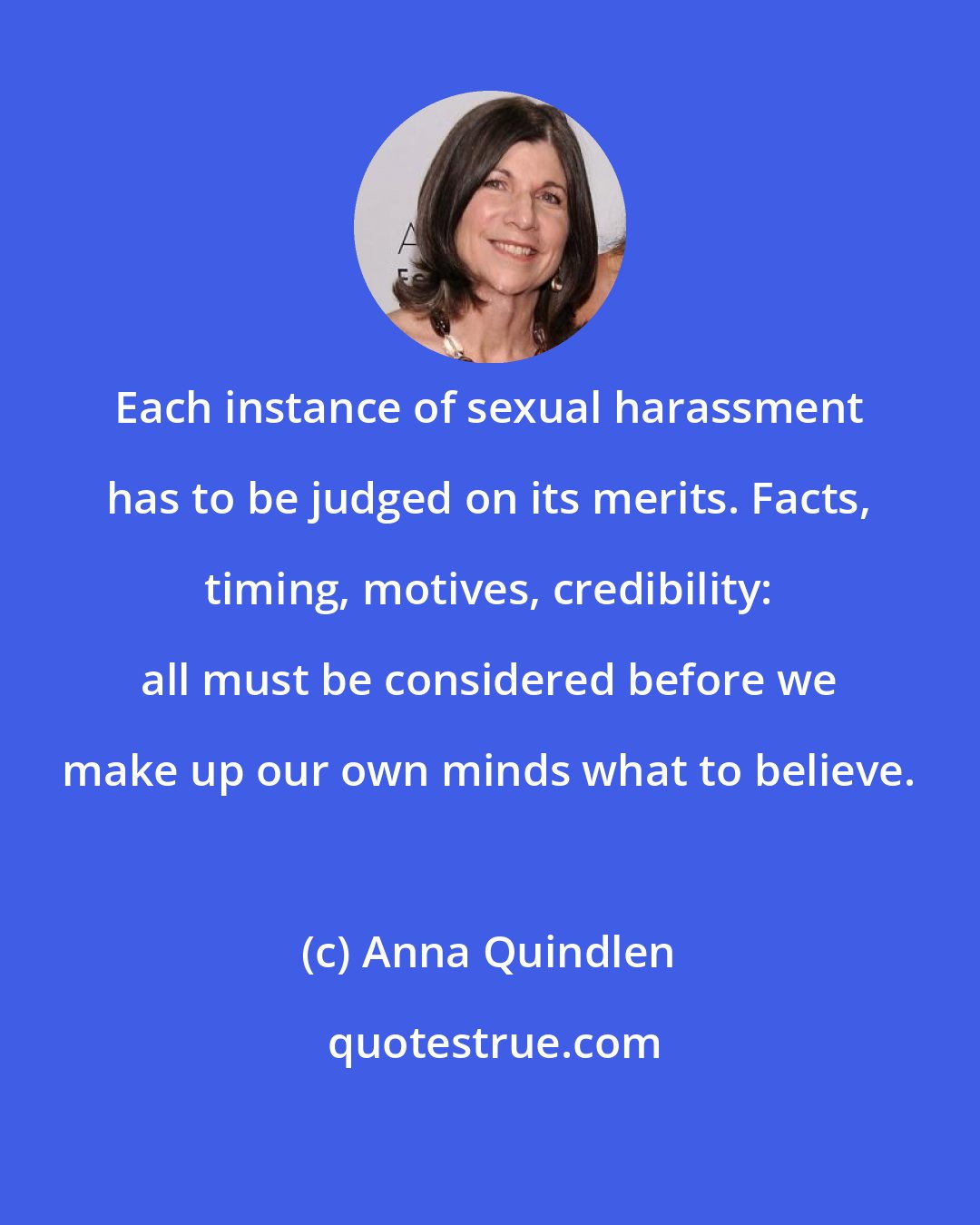 Anna Quindlen: Each instance of sexual harassment has to be judged on its merits. Facts, timing, motives, credibility: all must be considered before we make up our own minds what to believe.