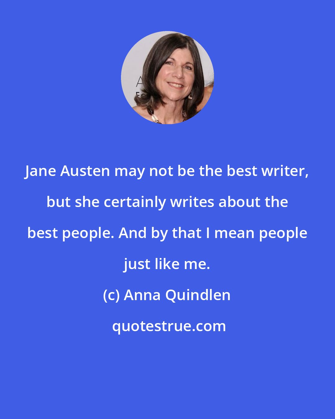 Anna Quindlen: Jane Austen may not be the best writer, but she certainly writes about the best people. And by that I mean people just like me.