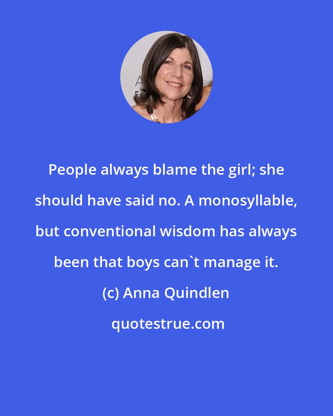 Anna Quindlen: People always blame the girl; she should have said no. A monosyllable, but conventional wisdom has always been that boys can't manage it.