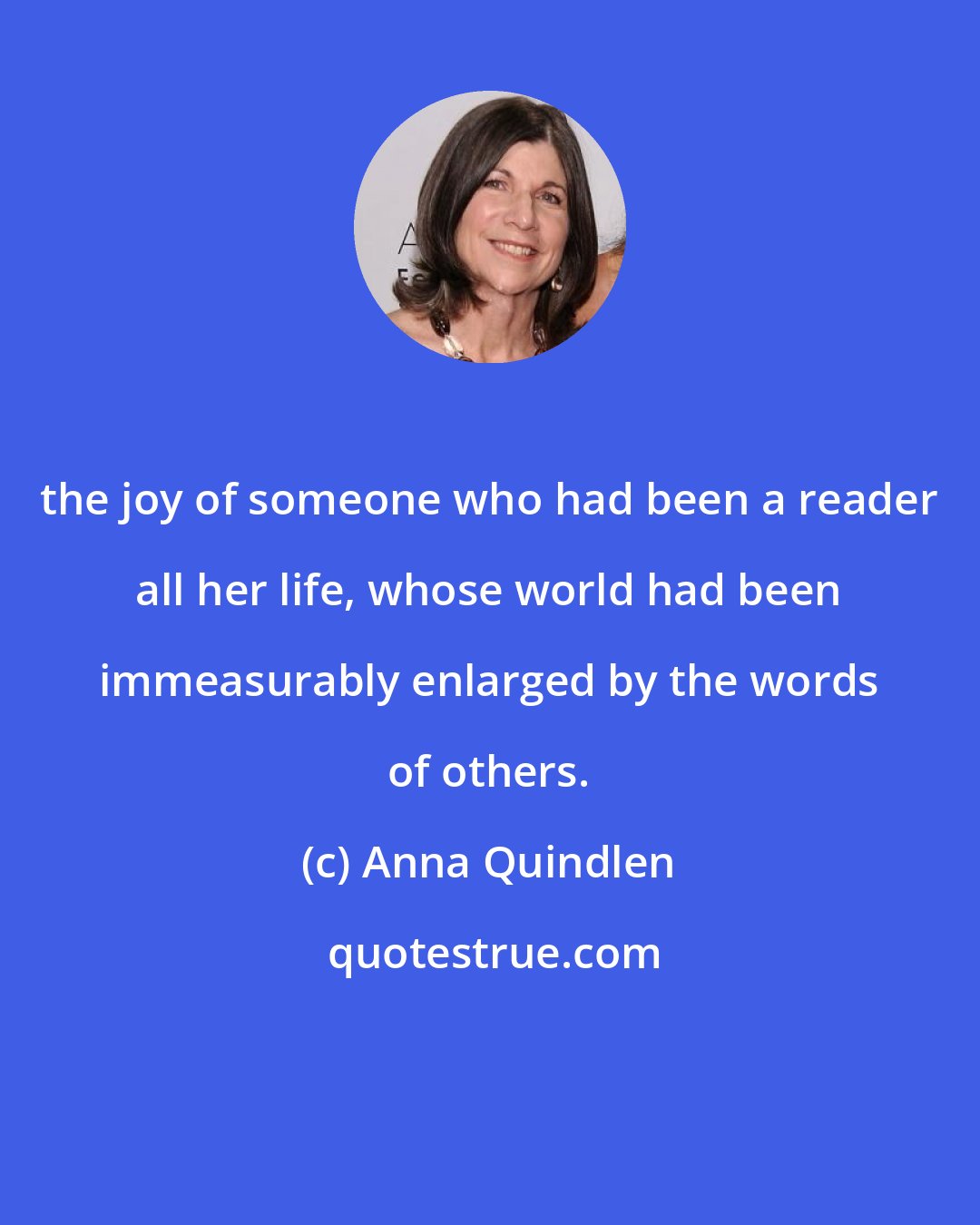 Anna Quindlen: the joy of someone who had been a reader all her life, whose world had been immeasurably enlarged by the words of others.