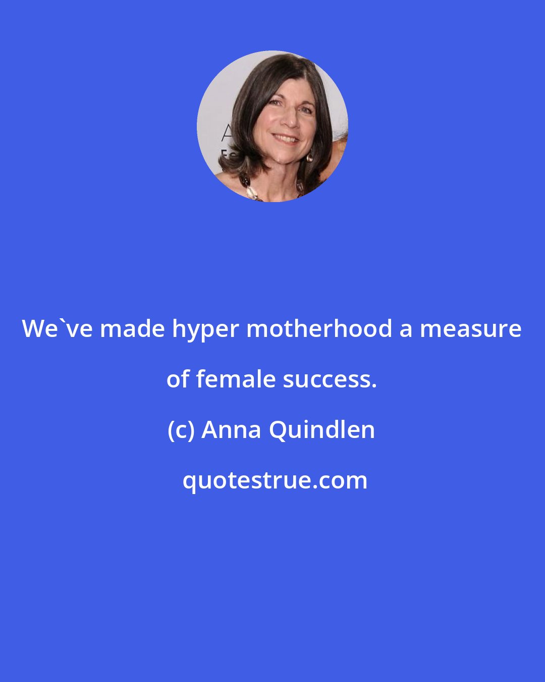 Anna Quindlen: We've made hyper motherhood a measure of female success.