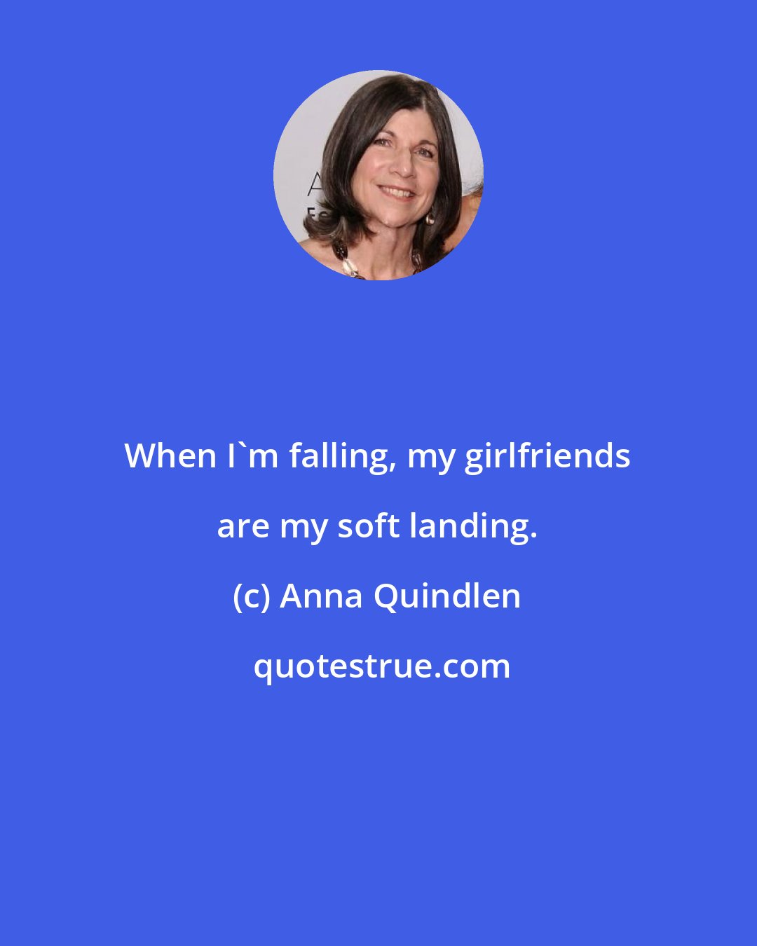 Anna Quindlen: When I'm falling, my girlfriends are my soft landing.