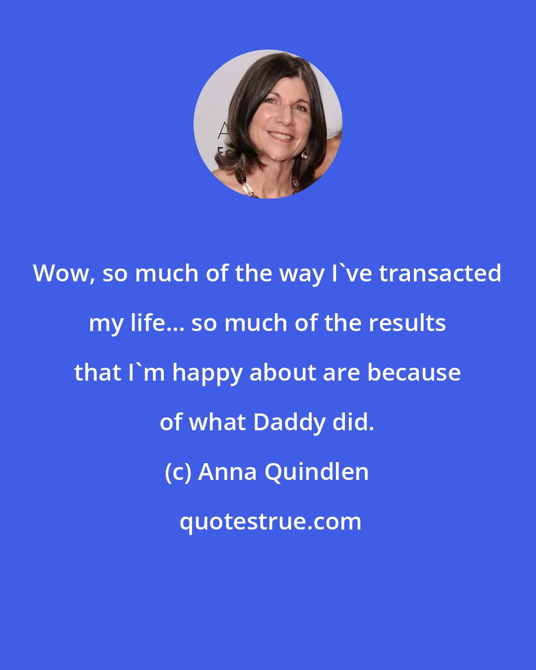 Anna Quindlen: Wow, so much of the way I've transacted my life... so much of the results that I'm happy about are because of what Daddy did.