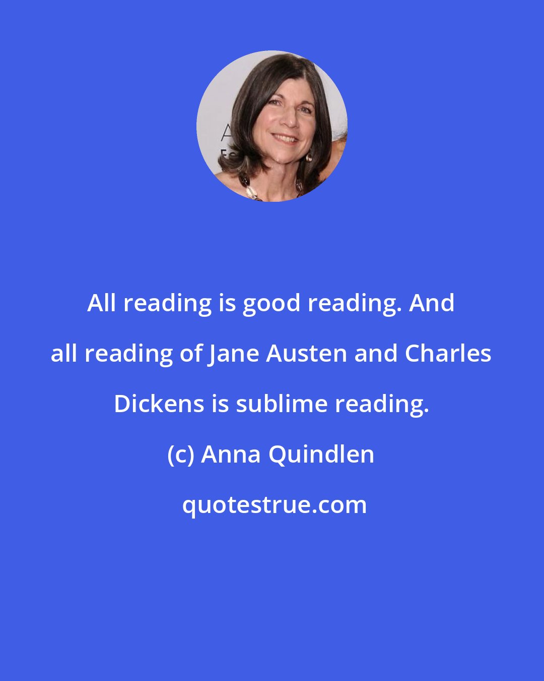 Anna Quindlen: All reading is good reading. And all reading of Jane Austen and Charles Dickens is sublime reading.