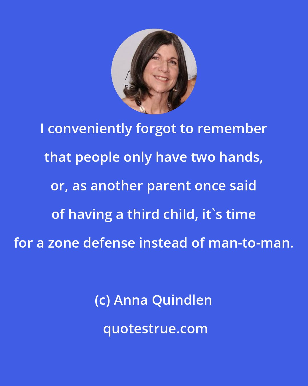 Anna Quindlen: I conveniently forgot to remember that people only have two hands, or, as another parent once said of having a third child, it's time for a zone defense instead of man-to-man.