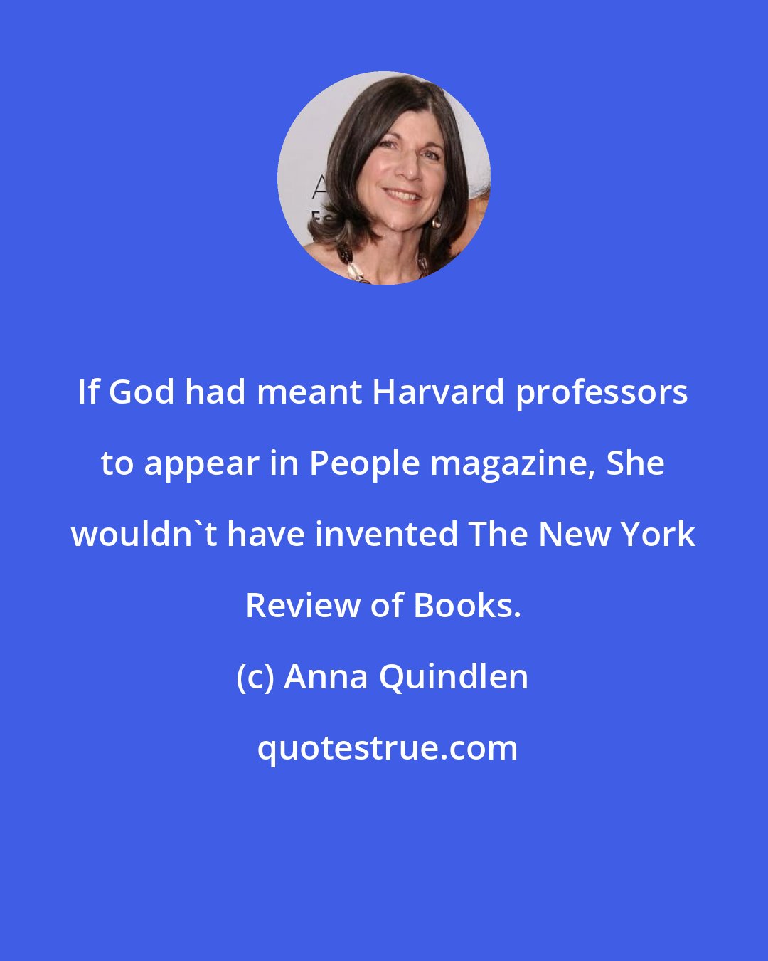 Anna Quindlen: If God had meant Harvard professors to appear in People magazine, She wouldn't have invented The New York Review of Books.