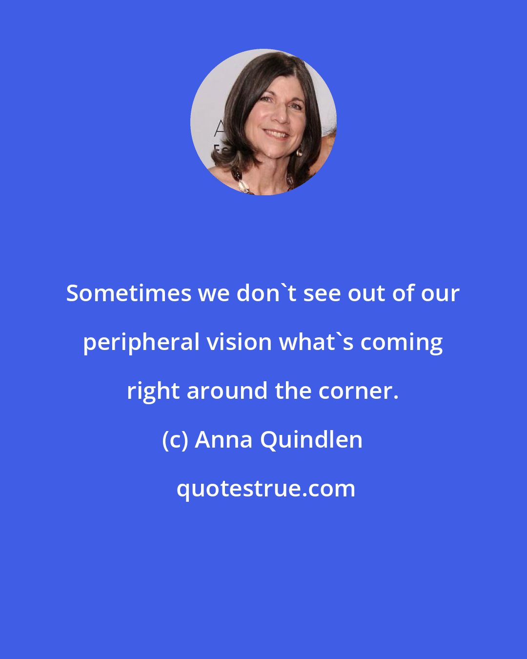 Anna Quindlen: Sometimes we don't see out of our peripheral vision what's coming right around the corner.