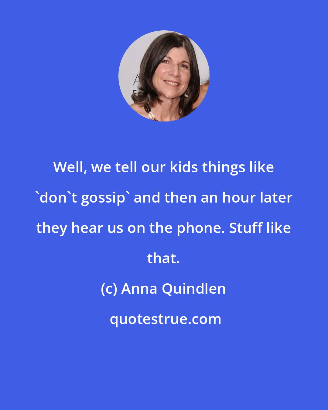 Anna Quindlen: Well, we tell our kids things like 'don't gossip' and then an hour later they hear us on the phone. Stuff like that.