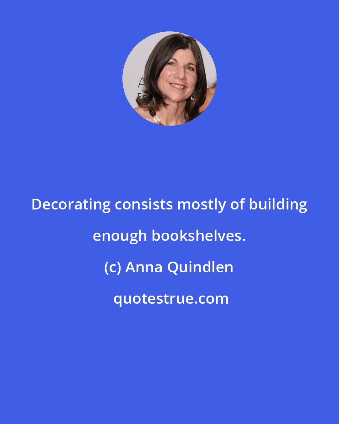 Anna Quindlen: Decorating consists mostly of building enough bookshelves.