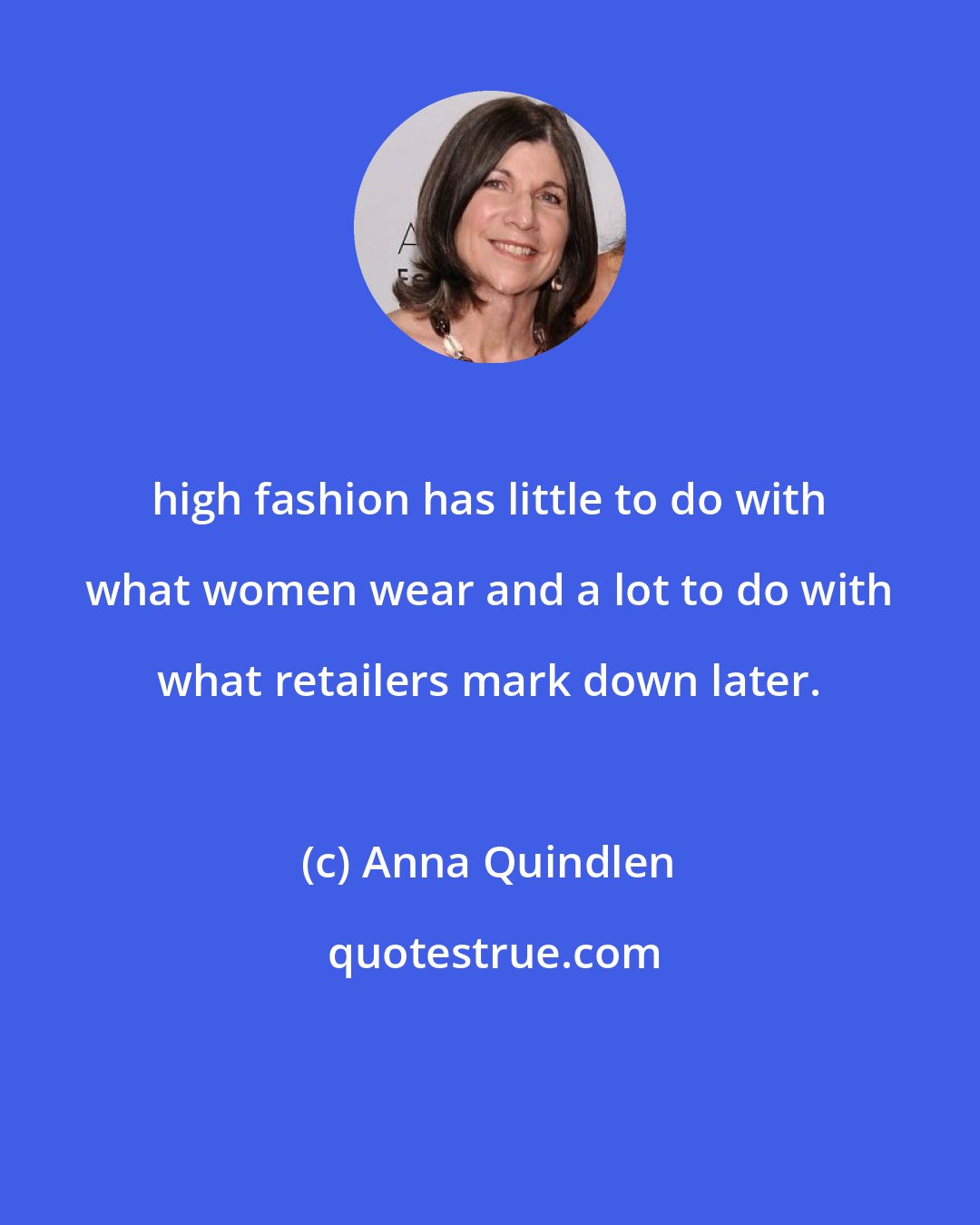 Anna Quindlen: high fashion has little to do with what women wear and a lot to do with what retailers mark down later.