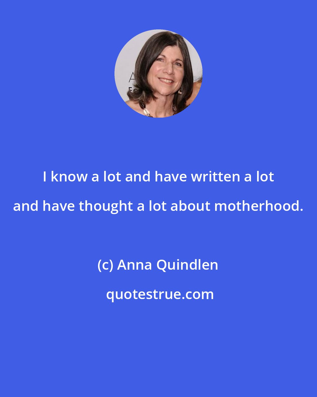 Anna Quindlen: I know a lot and have written a lot and have thought a lot about motherhood.