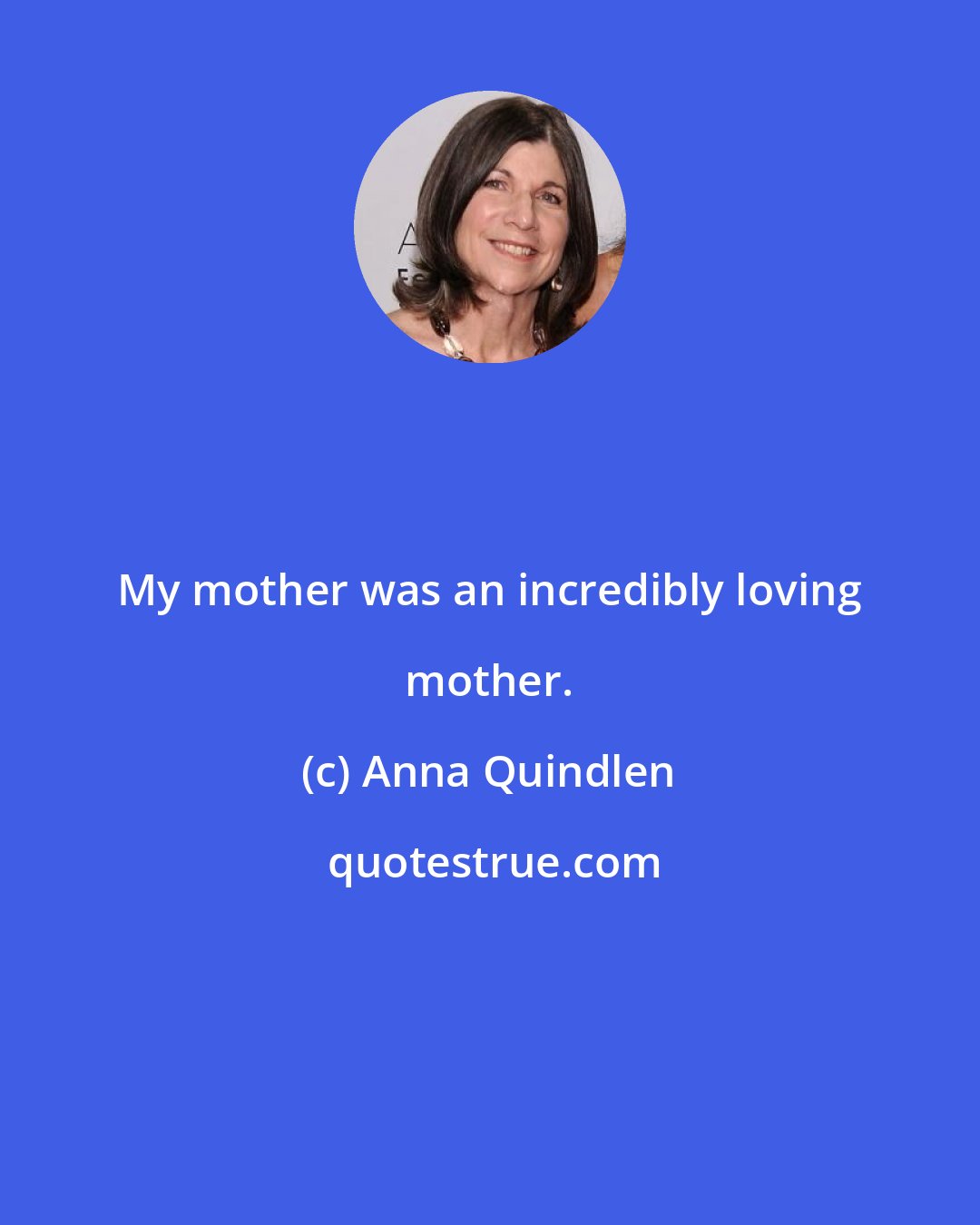 Anna Quindlen: My mother was an incredibly loving mother.