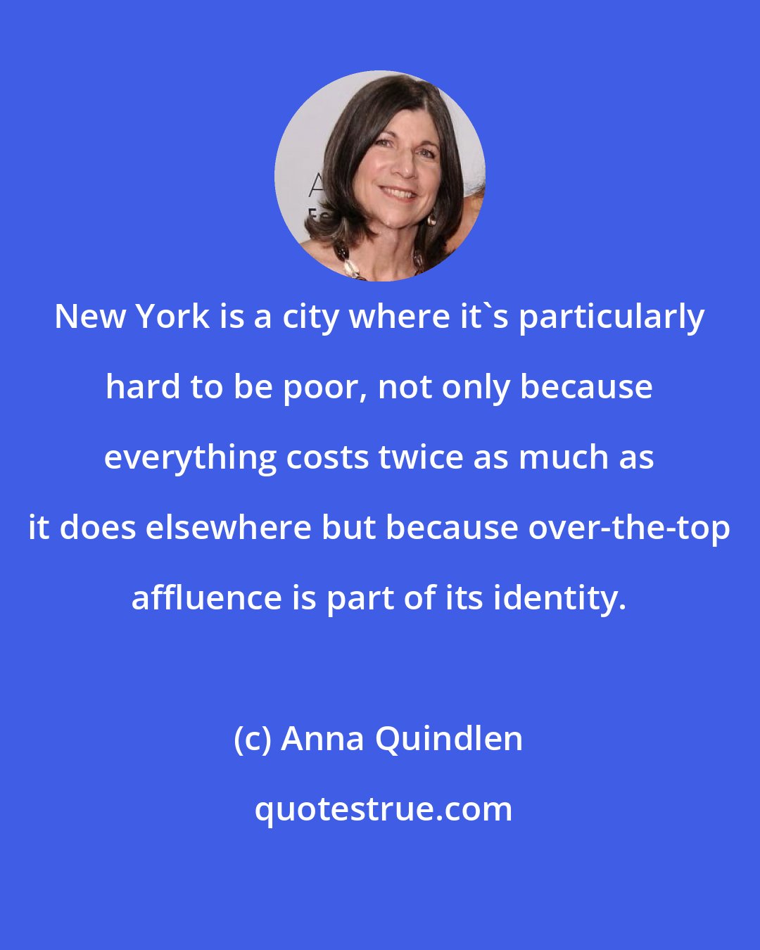 Anna Quindlen: New York is a city where it's particularly hard to be poor, not only because everything costs twice as much as it does elsewhere but because over-the-top affluence is part of its identity.