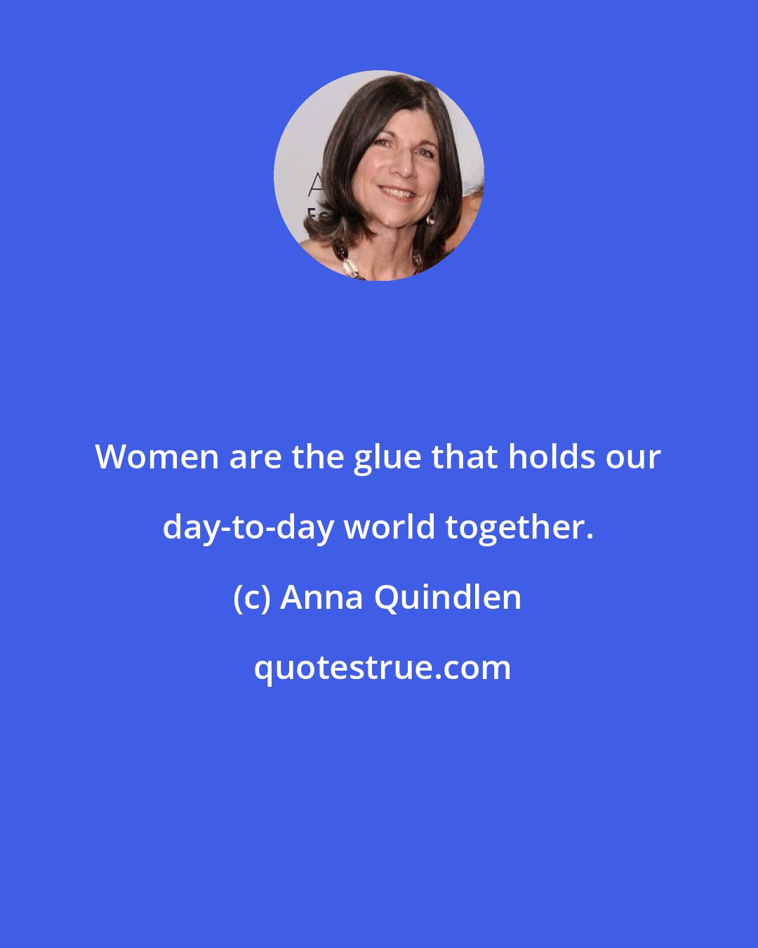 Anna Quindlen: Women are the glue that holds our day-to-day world together.