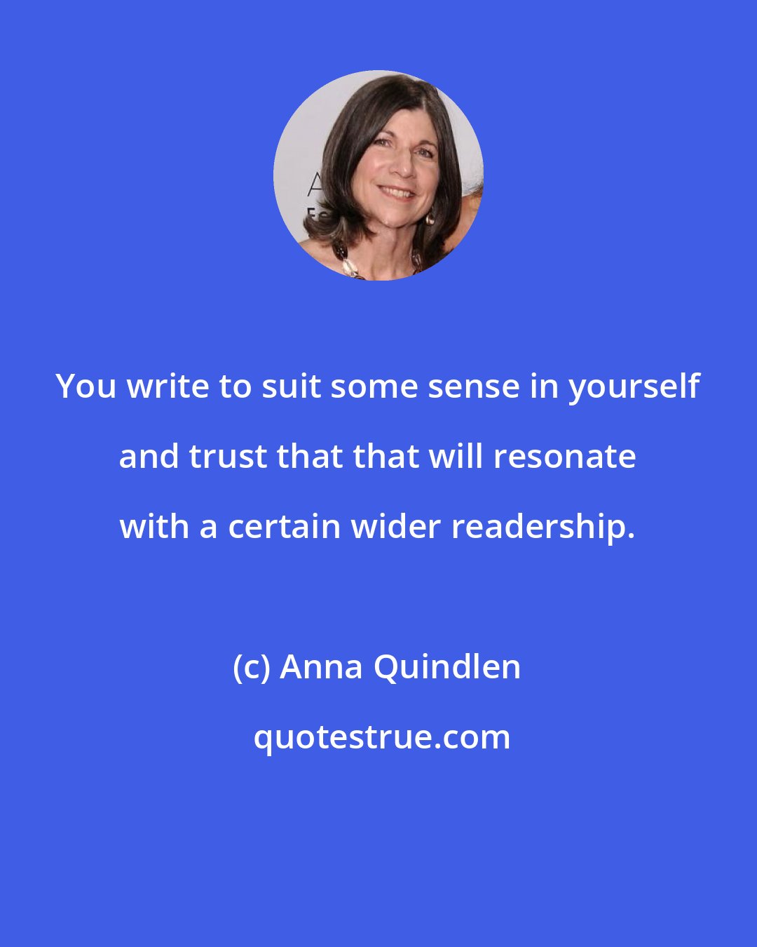 Anna Quindlen: You write to suit some sense in yourself and trust that that will resonate with a certain wider readership.