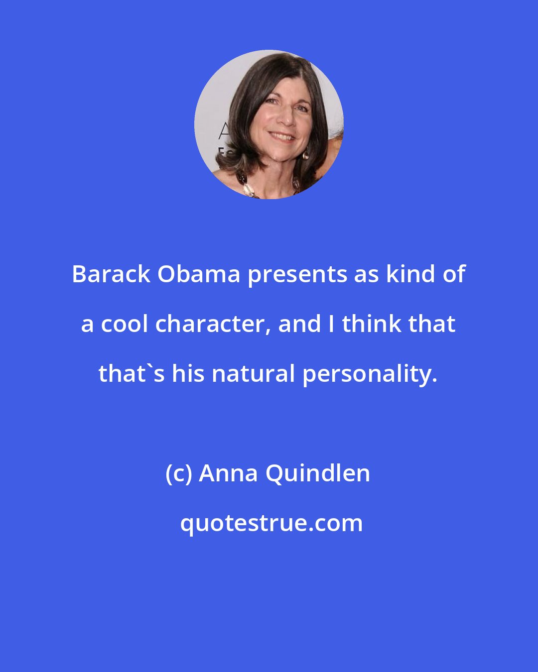 Anna Quindlen: Barack Obama presents as kind of a cool character, and I think that that's his natural personality.