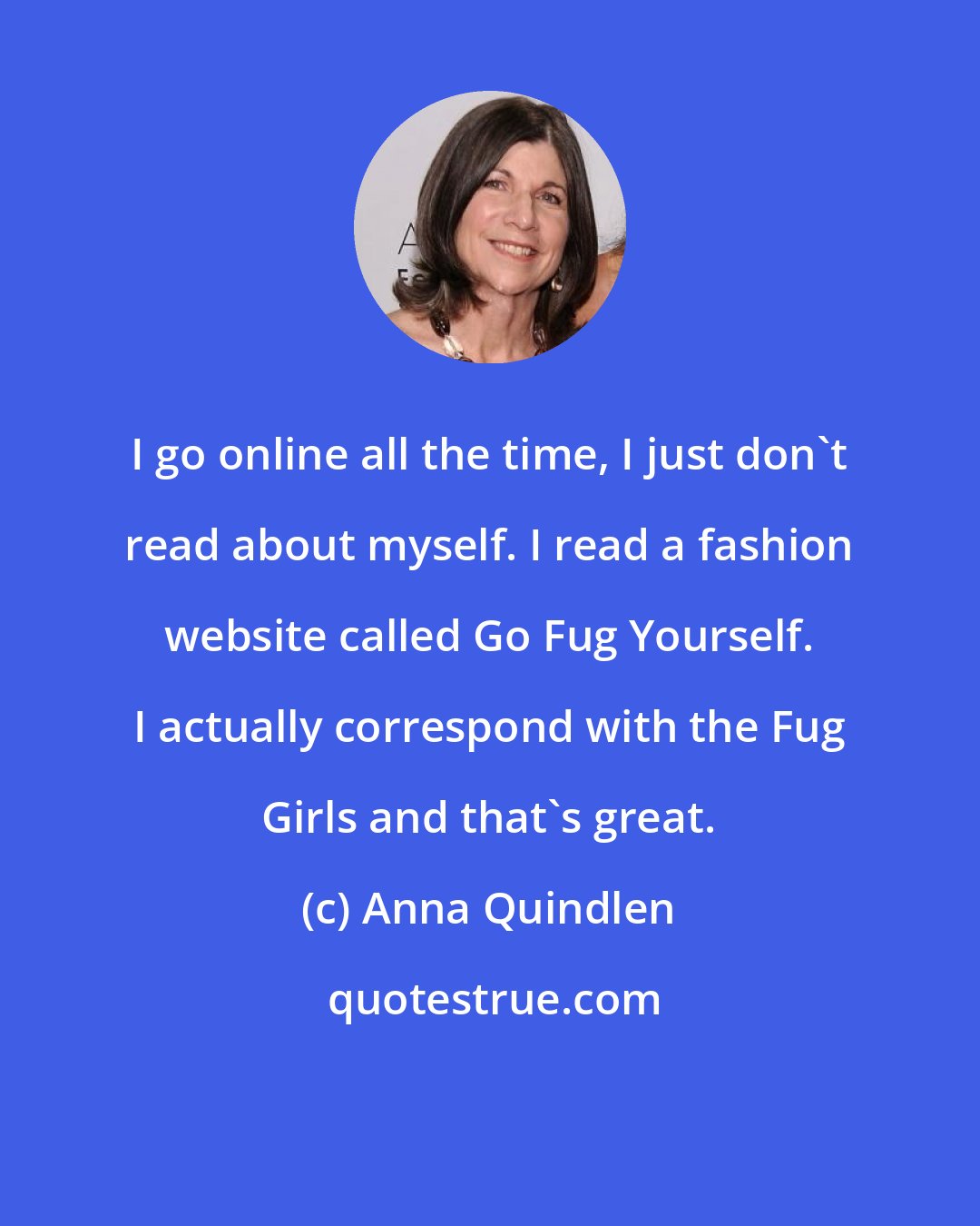 Anna Quindlen: I go online all the time, I just don't read about myself. I read a fashion website called Go Fug Yourself. I actually correspond with the Fug Girls and that's great.