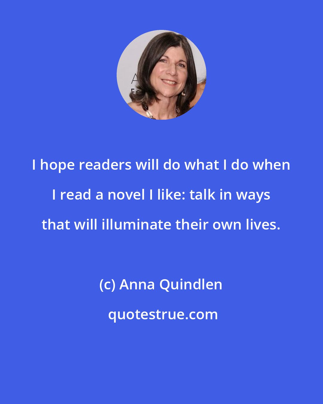 Anna Quindlen: I hope readers will do what I do when I read a novel I like: talk in ways that will illuminate their own lives.