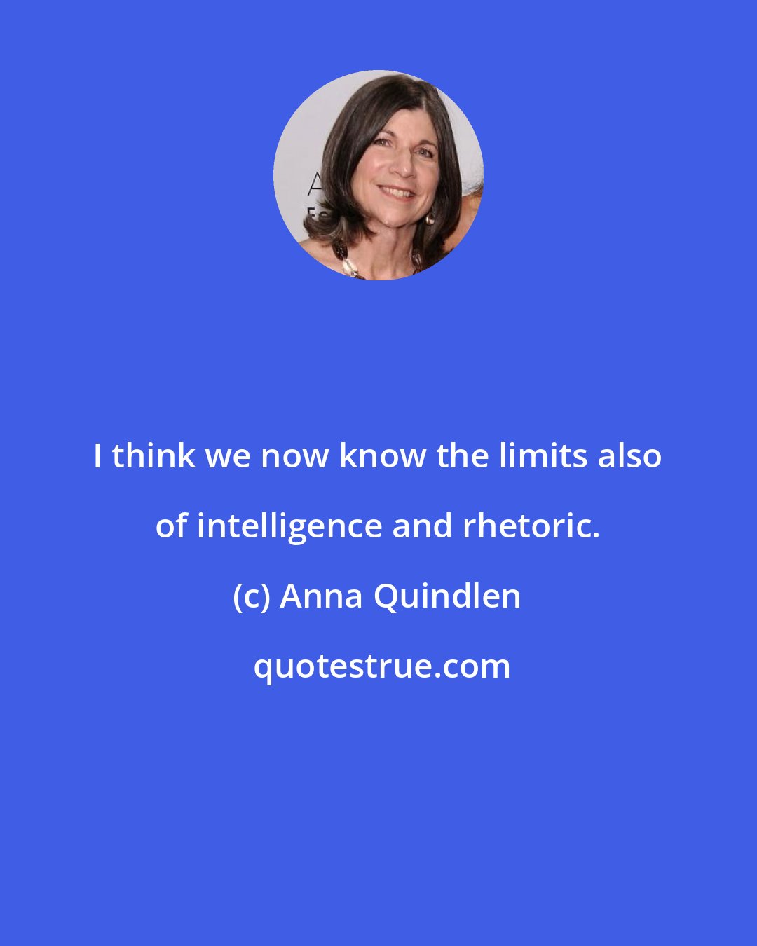 Anna Quindlen: I think we now know the limits also of intelligence and rhetoric.