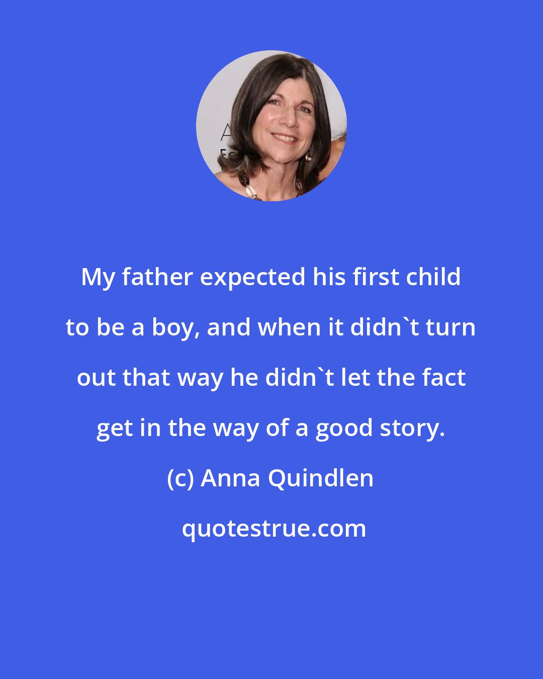 Anna Quindlen: My father expected his first child to be a boy, and when it didn't turn out that way he didn't let the fact get in the way of a good story.