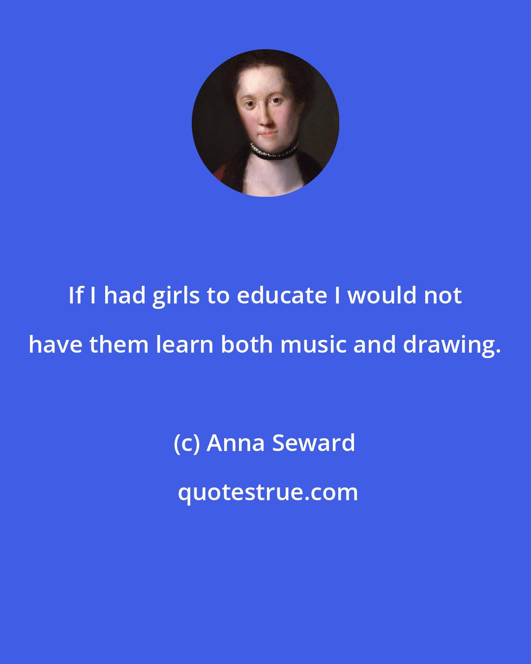 Anna Seward: If I had girls to educate I would not have them learn both music and drawing.