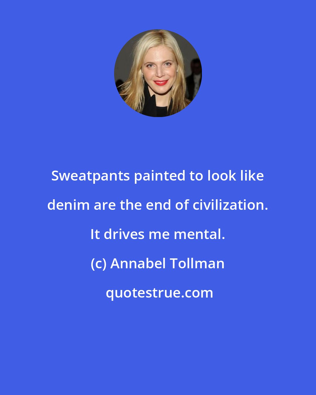 Annabel Tollman: Sweatpants painted to look like denim are the end of civilization. It drives me mental.