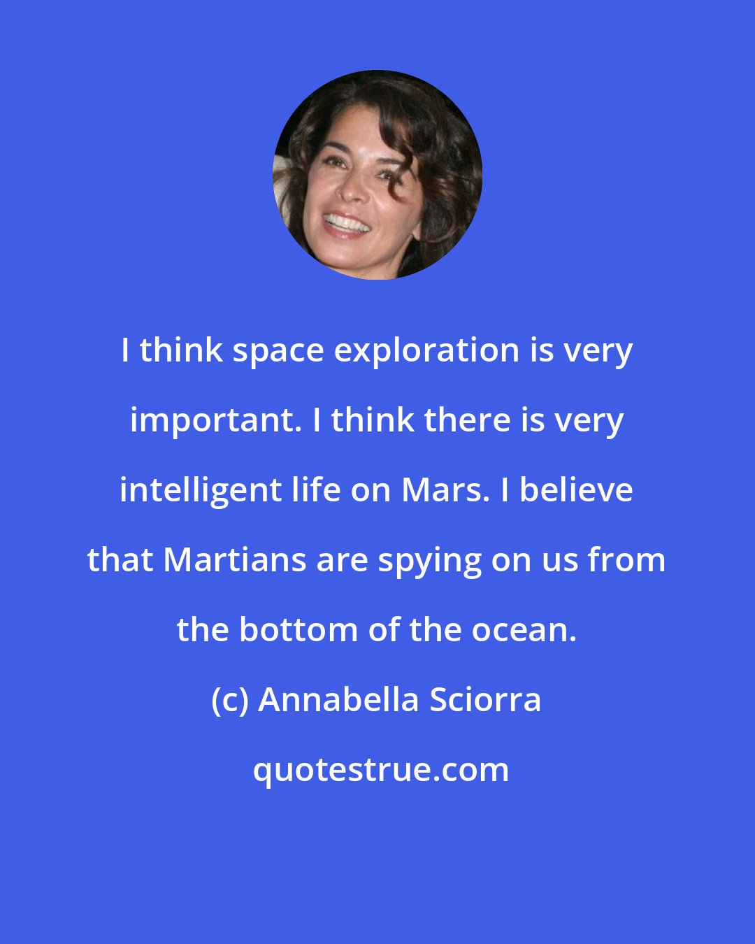 Annabella Sciorra: I think space exploration is very important. I think there is very intelligent life on Mars. I believe that Martians are spying on us from the bottom of the ocean.