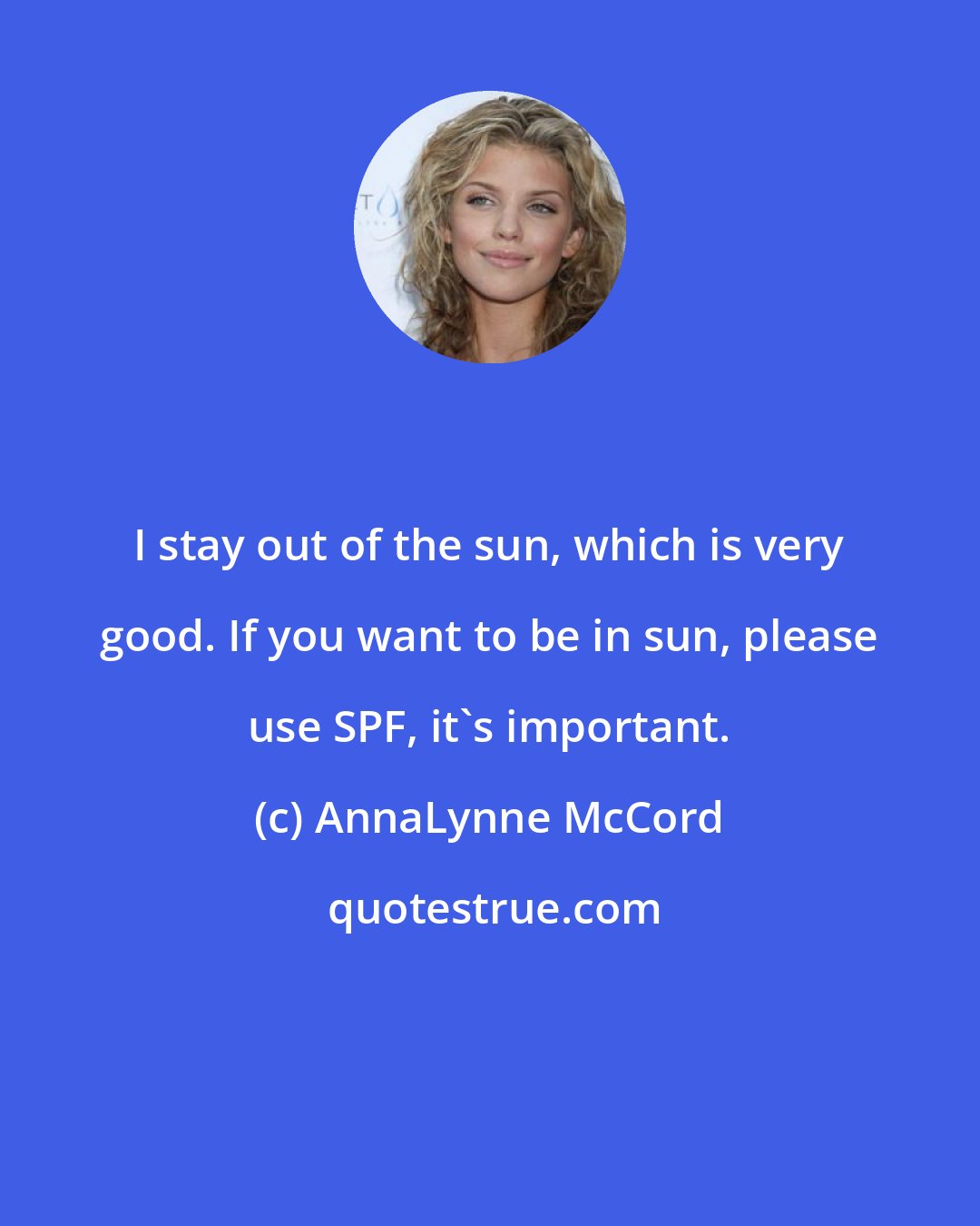 AnnaLynne McCord: I stay out of the sun, which is very good. If you want to be in sun, please use SPF, it's important.