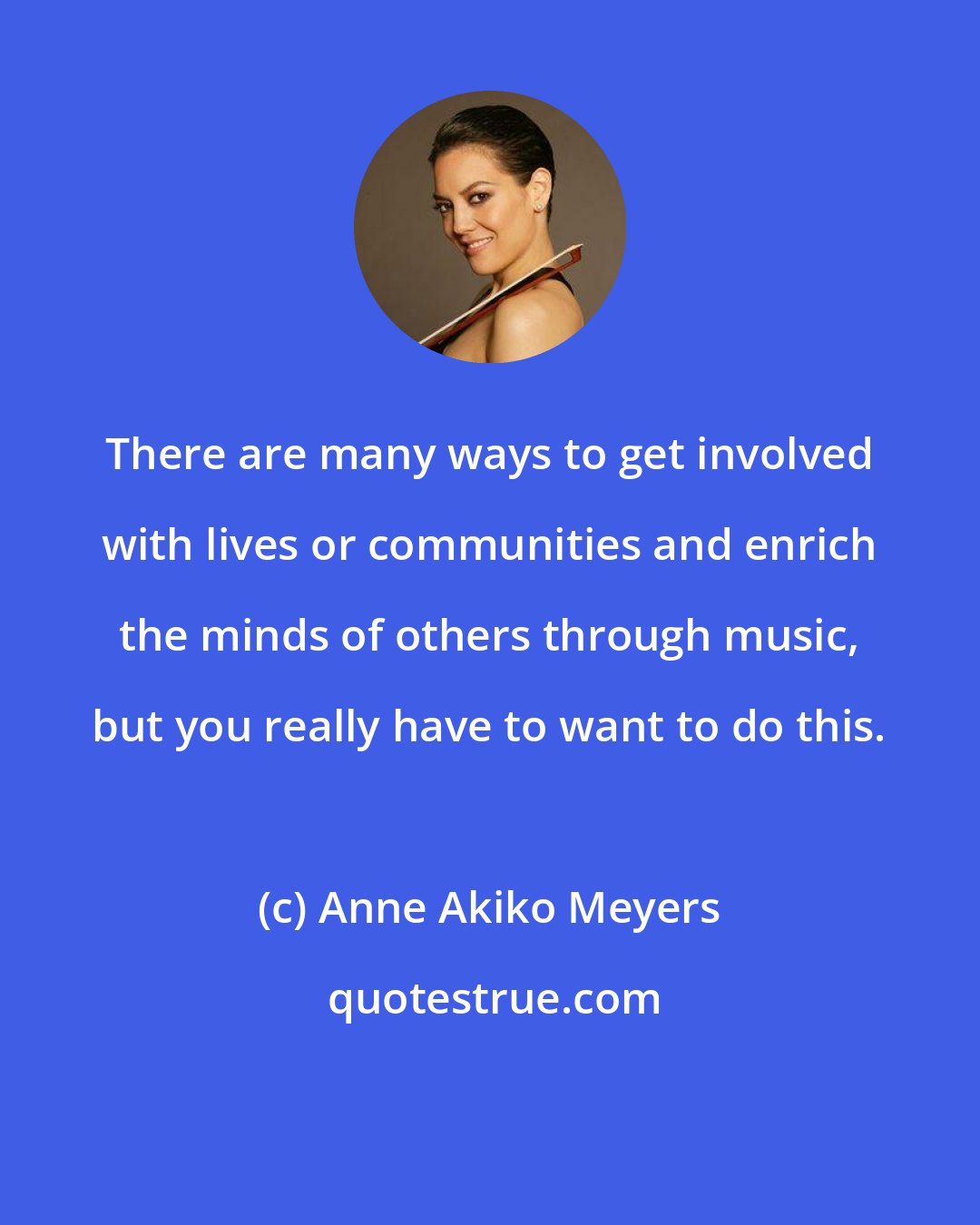 Anne Akiko Meyers: There are many ways to get involved with lives or communities and enrich the minds of others through music, but you really have to want to do this.