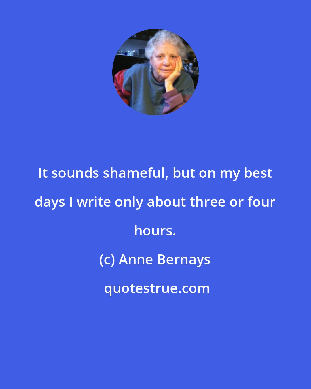 Anne Bernays: It sounds shameful, but on my best days I write only about three or four hours.