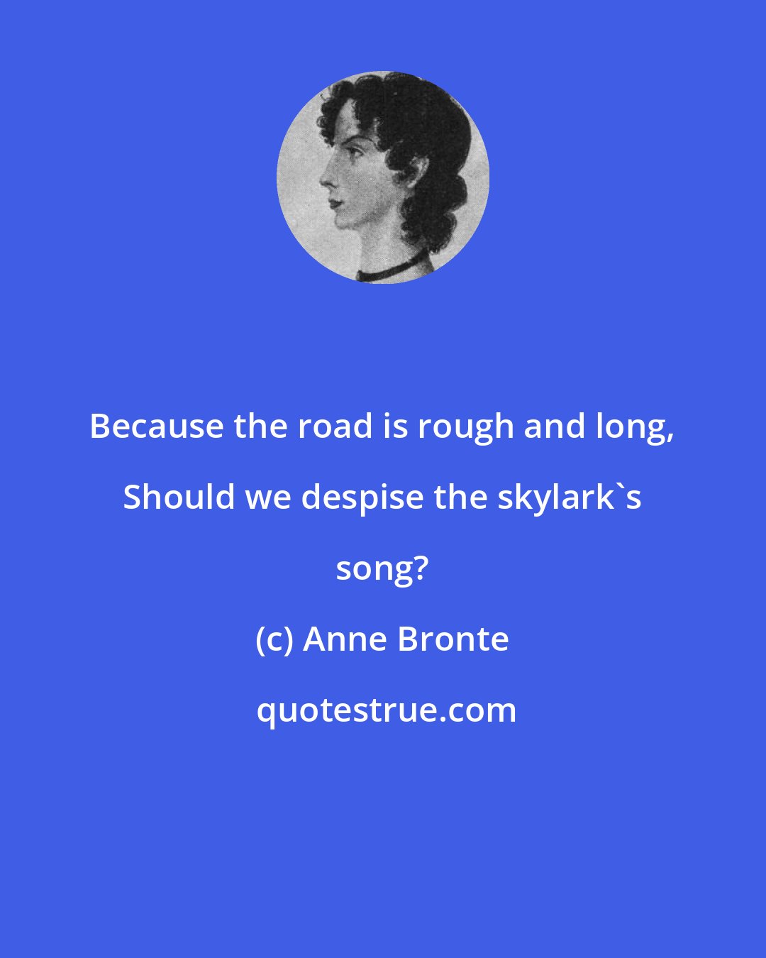 Anne Bronte: Because the road is rough and long, Should we despise the skylark's song?