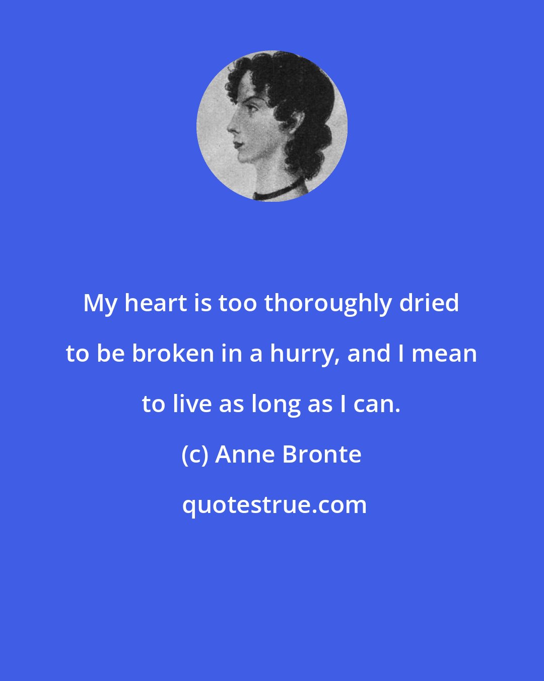 Anne Bronte: My heart is too thoroughly dried to be broken in a hurry, and I mean to live as long as I can.