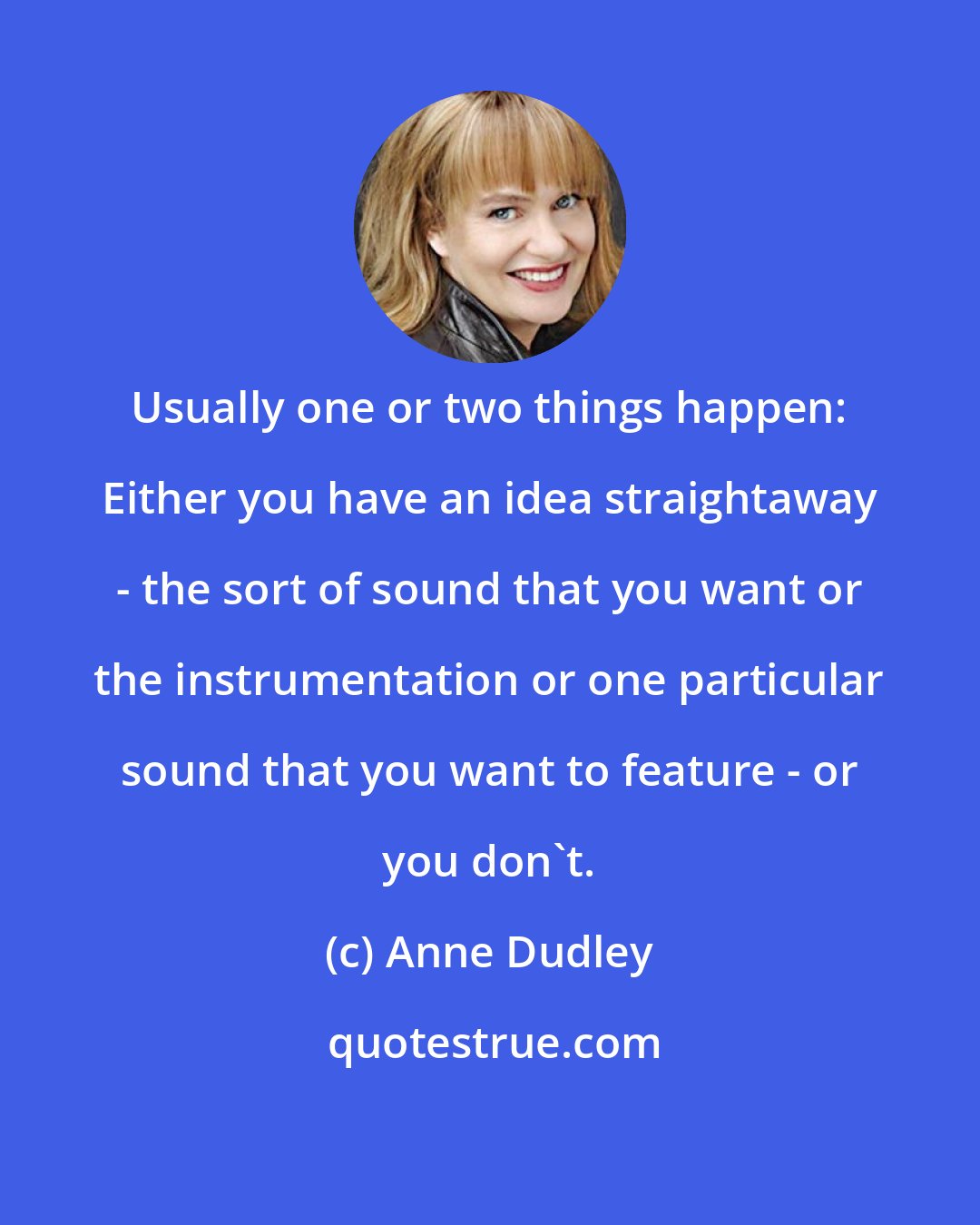 Anne Dudley: Usually one or two things happen: Either you have an idea straightaway - the sort of sound that you want or the instrumentation or one particular sound that you want to feature - or you don't.