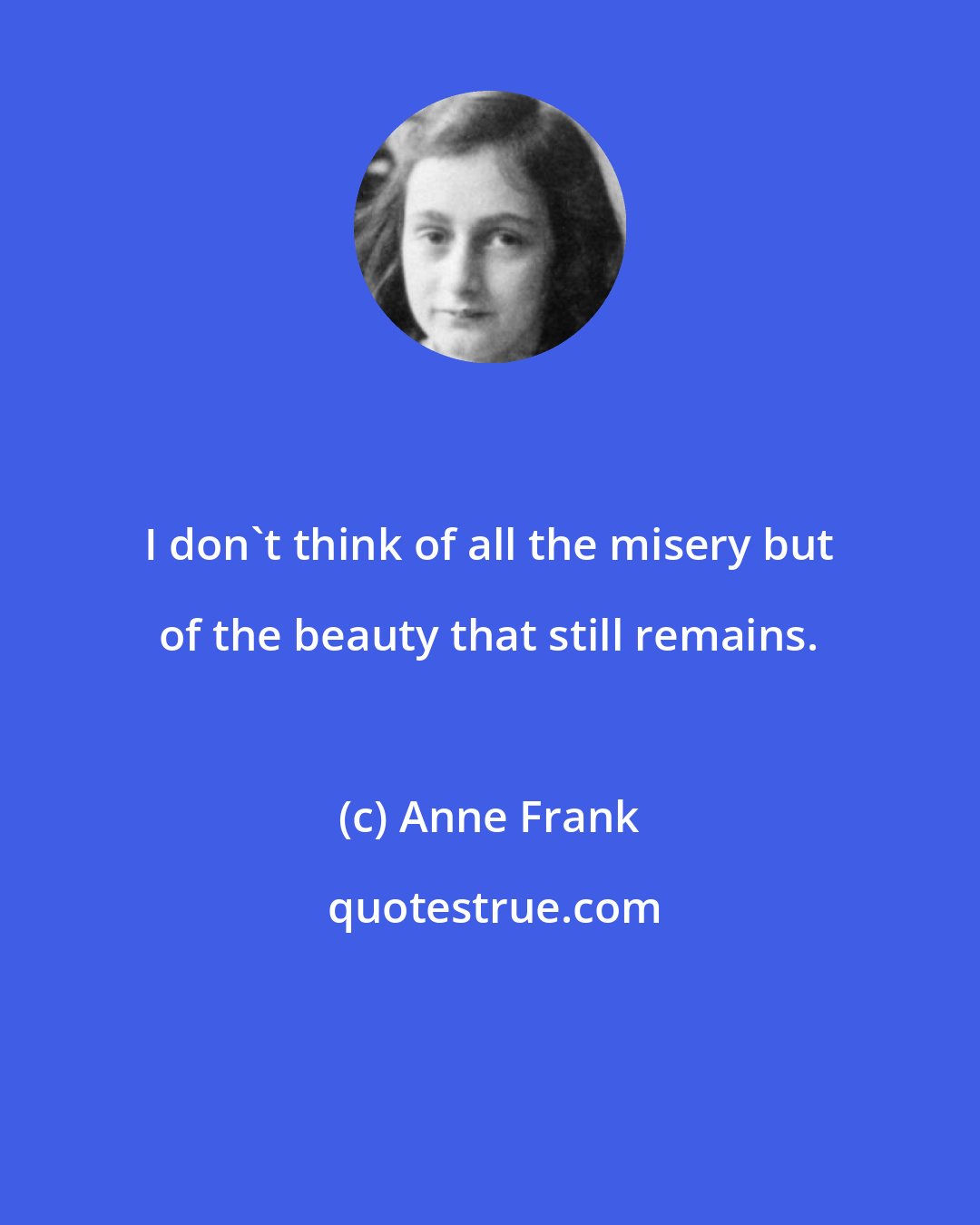 Anne Frank: I don't think of all the misery but of the beauty that still remains.
