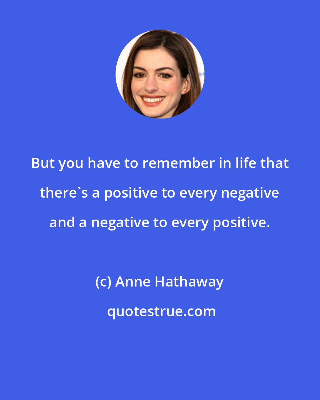 Anne Hathaway: But you have to remember in life that there's a positive to every negative and a negative to every positive.