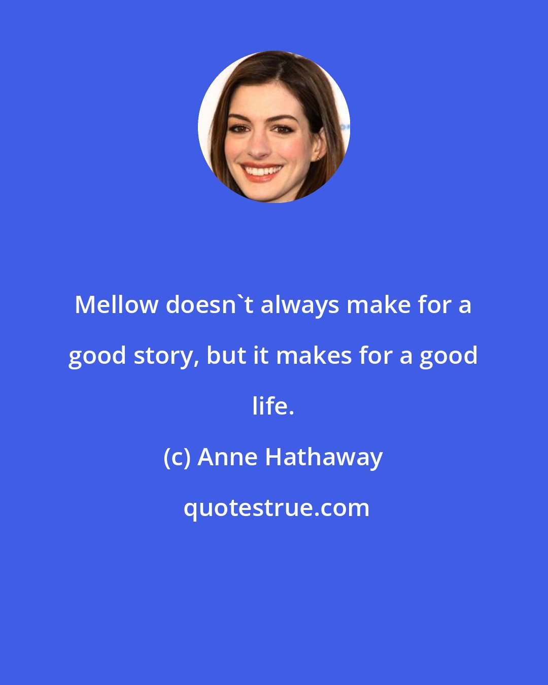 Anne Hathaway: Mellow doesn't always make for a good story, but it makes for a good life.