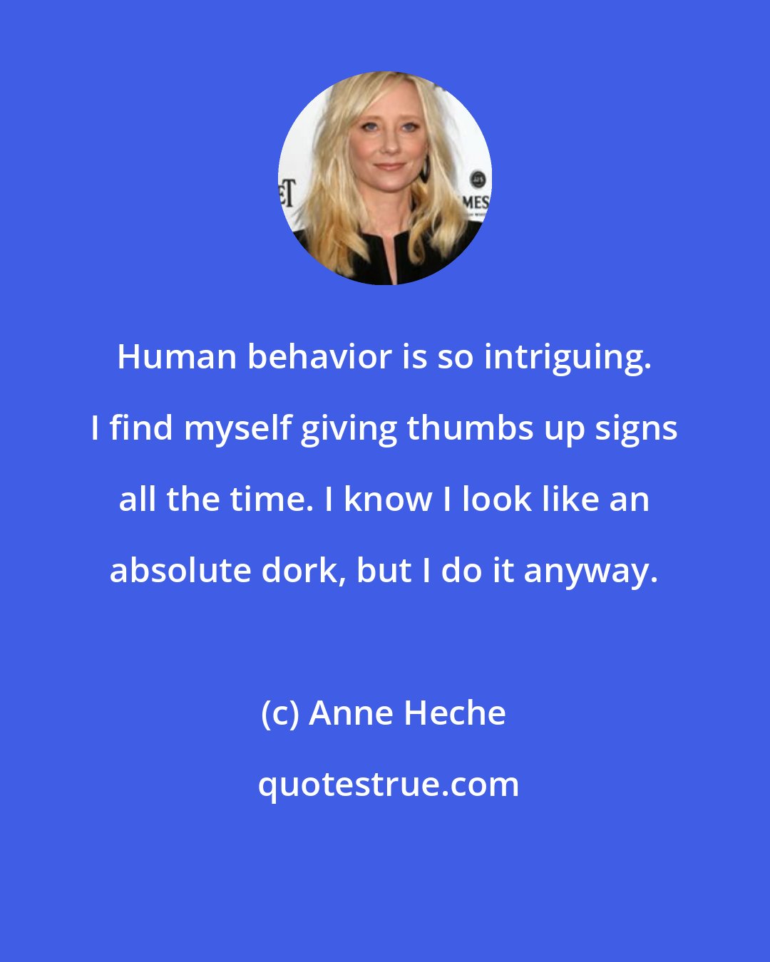 Anne Heche: Human behavior is so intriguing. I find myself giving thumbs up signs all the time. I know I look like an absolute dork, but I do it anyway.