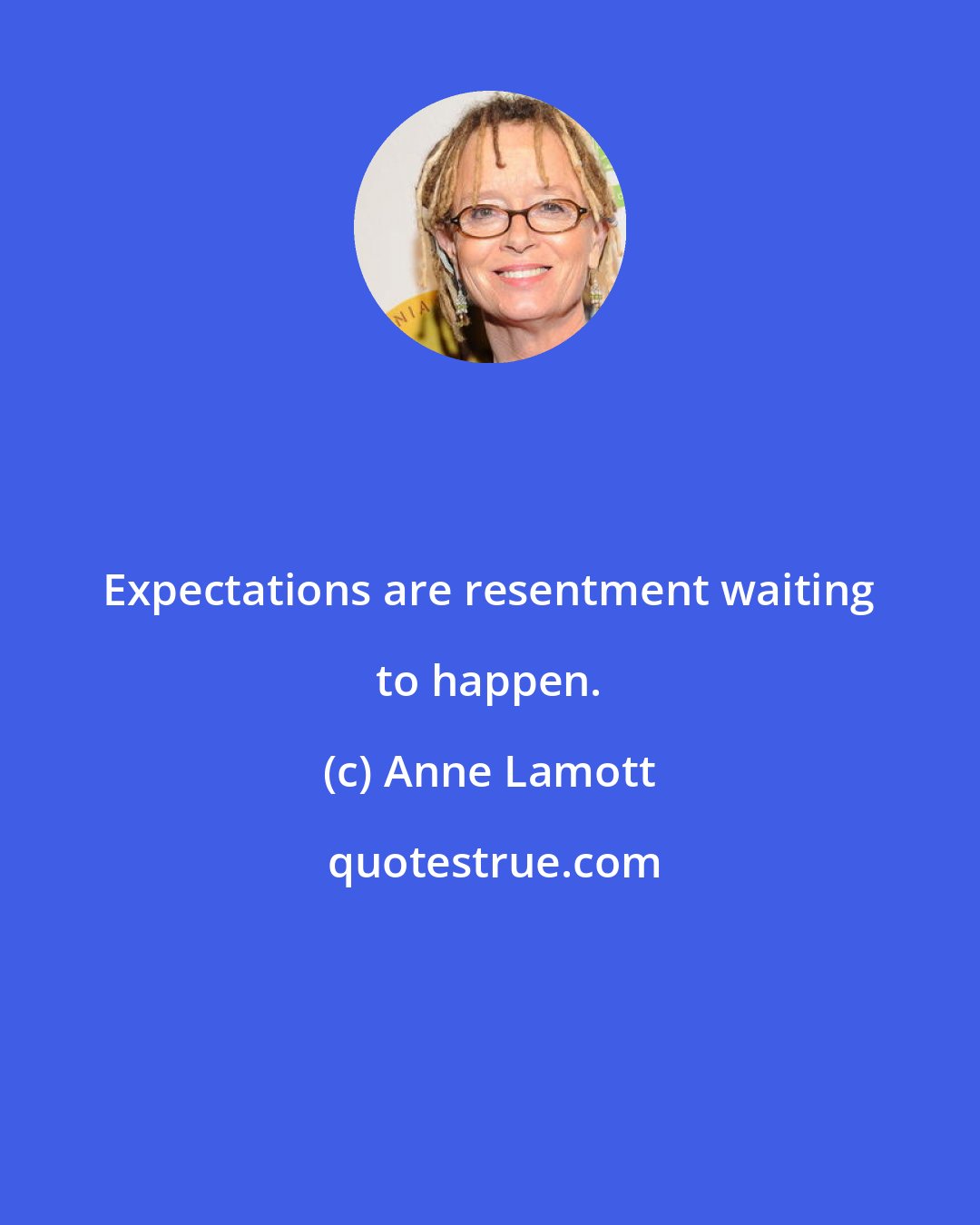 Anne Lamott: Expectations are resentment waiting to happen.
