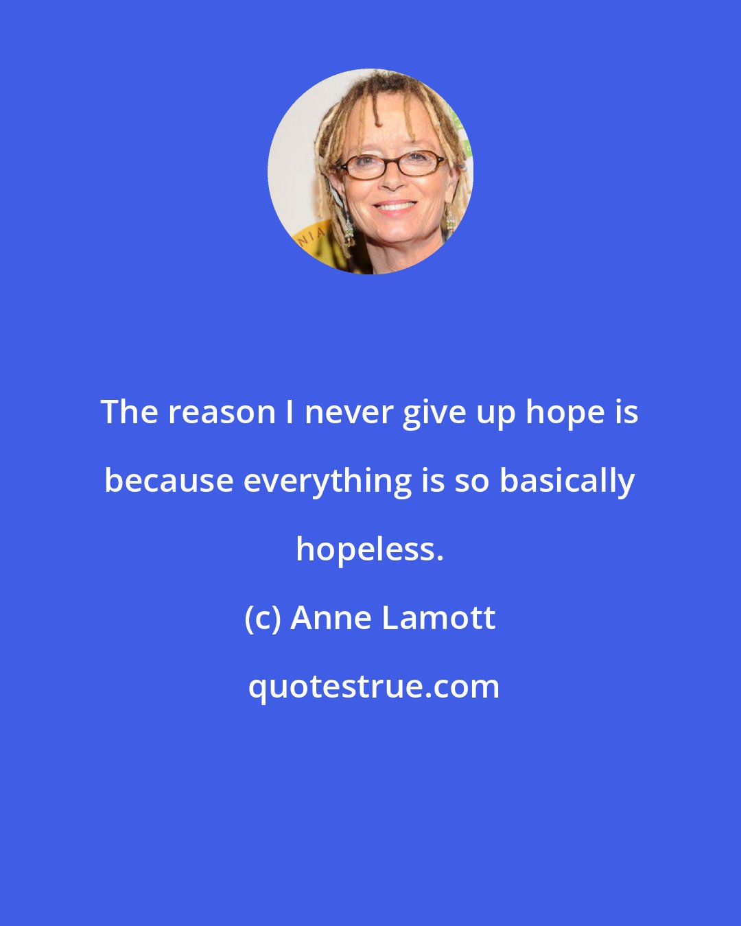 Anne Lamott: The reason I never give up hope is because everything is so basically hopeless.